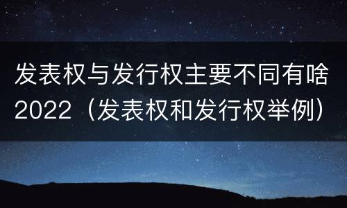 发表权与发行权主要不同有啥2022（发表权和发行权举例）