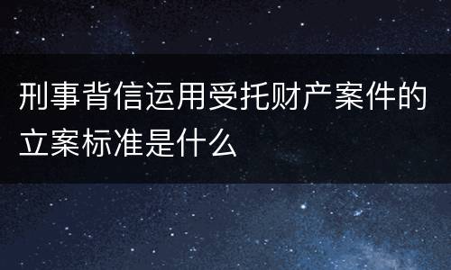 刑事背信运用受托财产案件的立案标准是什么