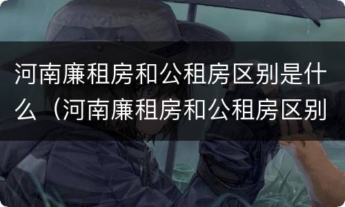 河南廉租房和公租房区别是什么（河南廉租房和公租房区别是什么意思）