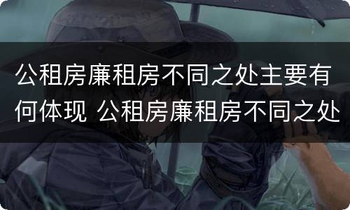 公租房廉租房不同之处主要有何体现 公租房廉租房不同之处主要有何体现和影响