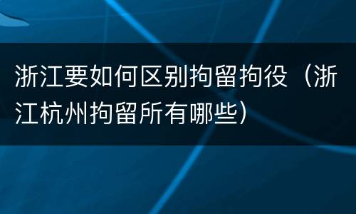 浙江要如何区别拘留拘役（浙江杭州拘留所有哪些）