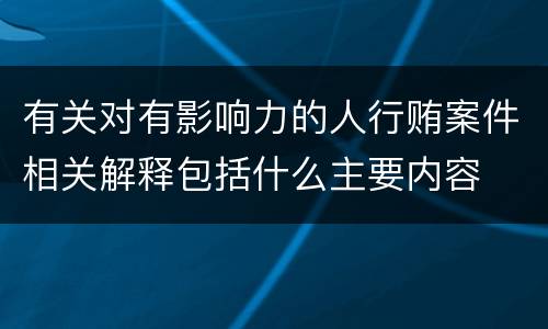 有关对有影响力的人行贿案件相关解释包括什么主要内容