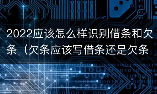 2022应该怎么样识别借条和欠条（欠条应该写借条还是欠条）