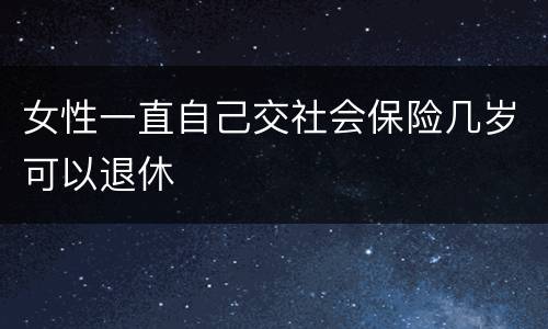 女性一直自己交社会保险几岁可以退休