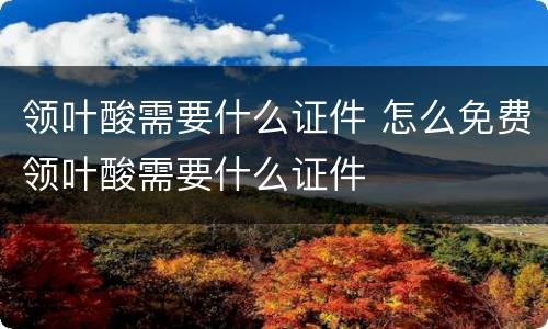 领叶酸需要什么证件 怎么免费领叶酸需要什么证件