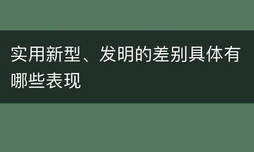 实用新型、发明的差别具体有哪些表现