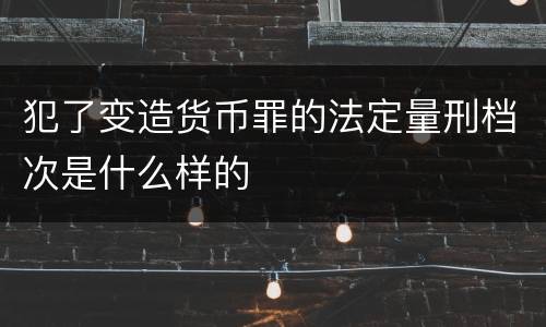 犯了变造货币罪的法定量刑档次是什么样的