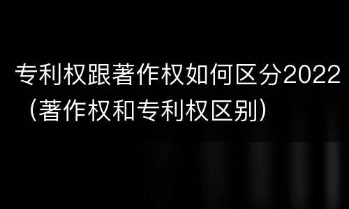 专利权跟著作权如何区分2022（著作权和专利权区别）