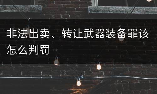 非法出卖、转让武器装备罪该怎么判罚