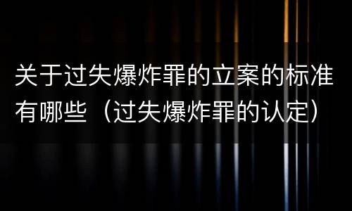 关于过失爆炸罪的立案的标准有哪些（过失爆炸罪的认定）