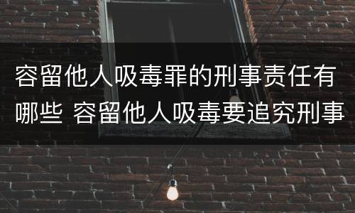 容留他人吸毒罪的刑事责任有哪些 容留他人吸毒要追究刑事责任吗