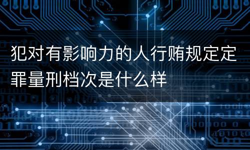 犯对有影响力的人行贿规定定罪量刑档次是什么样