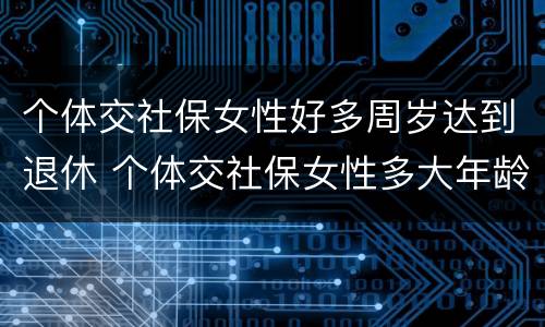 个体交社保女性好多周岁达到退休 个体交社保女性多大年龄退休