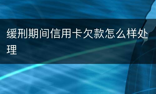 缓刑期间信用卡欠款怎么样处理