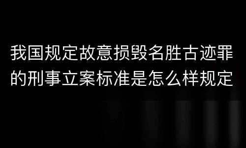 我国规定故意损毁名胜古迹罪的刑事立案标准是怎么样规定