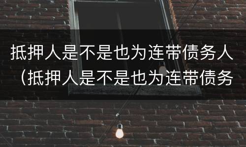 抵押人是不是也为连带债务人（抵押人是不是也为连带债务人担保）