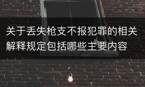 关于丢失枪支不报犯罪的相关解释规定包括哪些主要内容