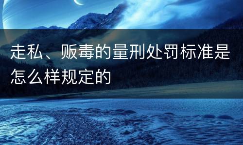 走私、贩毒的量刑处罚标准是怎么样规定的