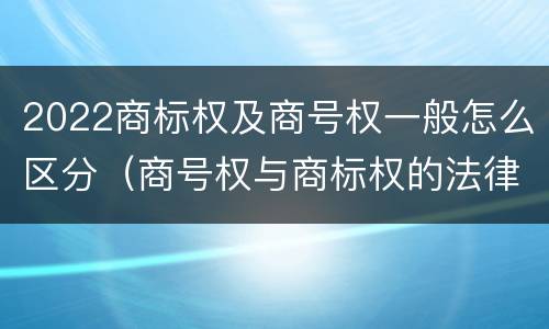 2022商标权及商号权一般怎么区分（商号权与商标权的法律冲突与解决）