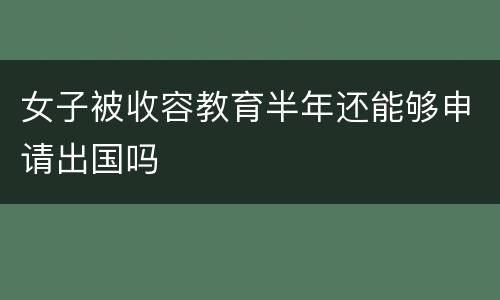女子被收容教育半年还能够申请出国吗