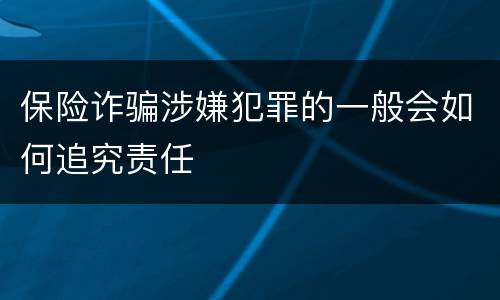 保险诈骗涉嫌犯罪的一般会如何追究责任