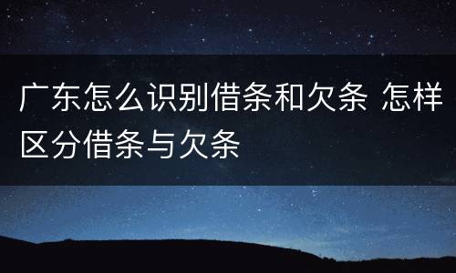 广东怎么识别借条和欠条 怎样区分借条与欠条