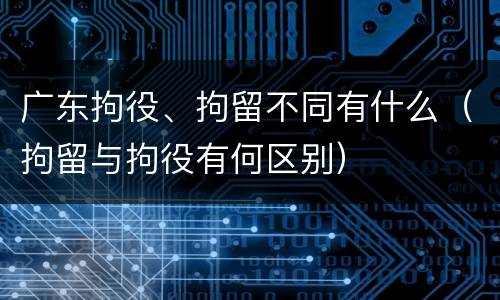 广东拘役、拘留不同有什么（拘留与拘役有何区别）