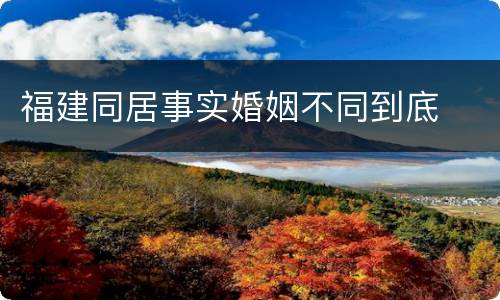 福建同居事实婚姻不同到底
