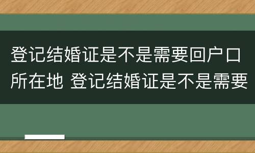登记结婚证是不是需要回户口所在地 登记结婚证是不是需要回户口所在地办理