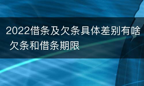 2022借条及欠条具体差别有啥 欠条和借条期限