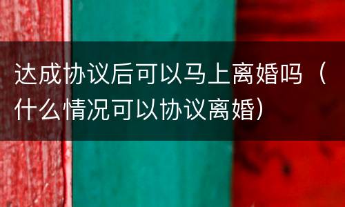 达成协议后可以马上离婚吗（什么情况可以协议离婚）