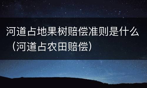 河道占地果树赔偿准则是什么（河道占农田赔偿）
