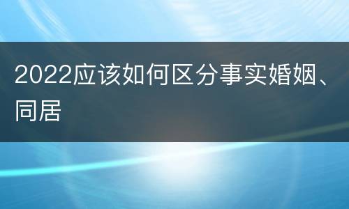 2022应该如何区分事实婚姻、同居