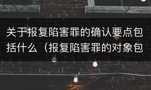 关于报复陷害罪的确认要点包括什么（报复陷害罪的对象包括）