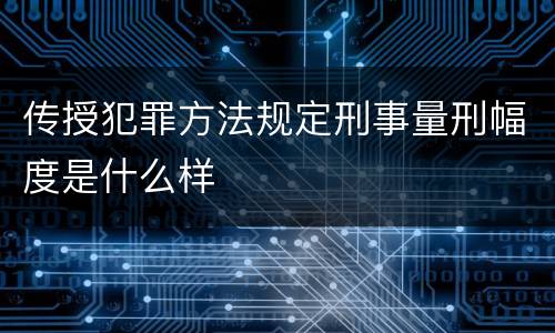 传授犯罪方法规定刑事量刑幅度是什么样