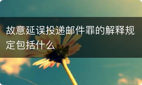 故意延误投递邮件罪的解释规定包括什么