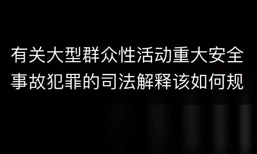 有关大型群众性活动重大安全事故犯罪的司法解释该如何规定