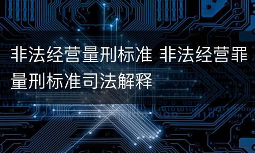 非法经营量刑标准 非法经营罪量刑标准司法解释