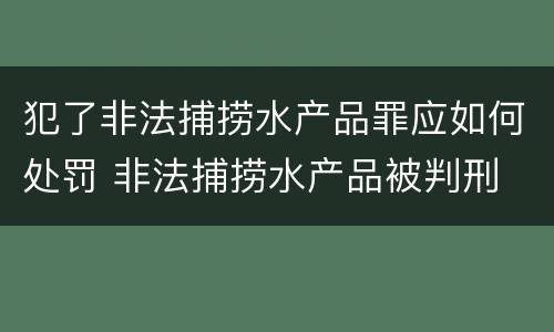 犯了非法捕捞水产品罪应如何处罚 非法捕捞水产品被判刑