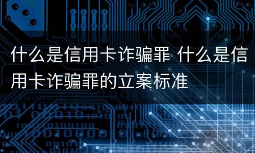 什么是信用卡诈骗罪 什么是信用卡诈骗罪的立案标准