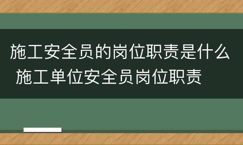 施工安全员的岗位职责是什么 施工单位安全员岗位职责