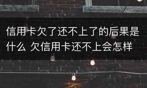 信用卡欠了还不上了的后果是什么 欠信用卡还不上会怎样
