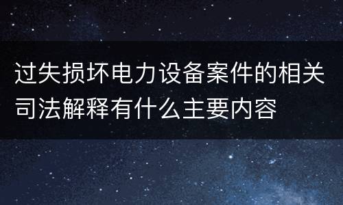 过失损坏电力设备案件的相关司法解释有什么主要内容