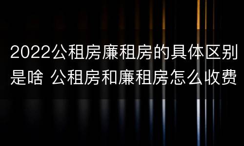 2022公租房廉租房的具体区别是啥 公租房和廉租房怎么收费