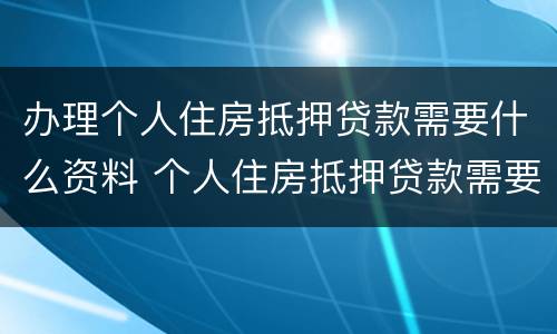 办理个人住房抵押贷款需要什么资料 个人住房抵押贷款需要什么材料