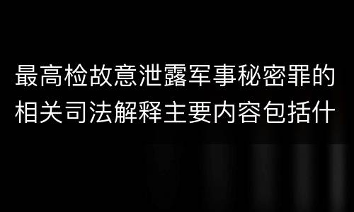最高检故意泄露军事秘密罪的相关司法解释主要内容包括什么