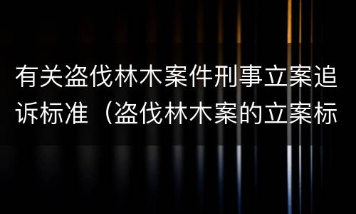 有关盗伐林木案件刑事立案追诉标准（盗伐林木案的立案标准及定罪与量刑）