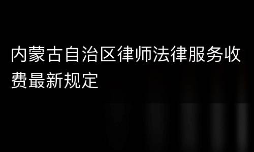 内蒙古自治区律师法律服务收费最新规定