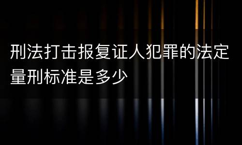 刑法打击报复证人犯罪的法定量刑标准是多少