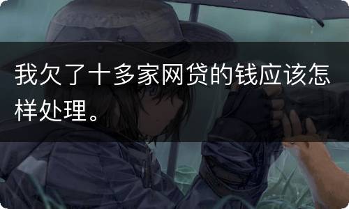 我欠了十多家网贷的钱应该怎样处理。